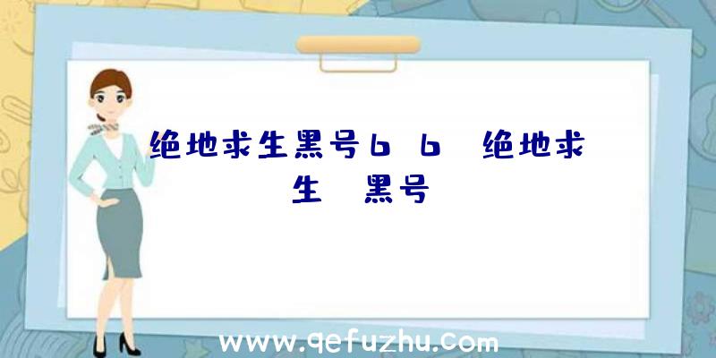 「绝地求生黑号6.6」|绝地求生cf黑号